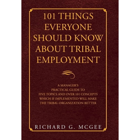 101 Things Everyone Should Know About Tribal Employment: A Manager's Practical Guide to Five Topics and over 101 Concepts Which If Implemented Will Make the Tribal Organization Better (Hardcover)