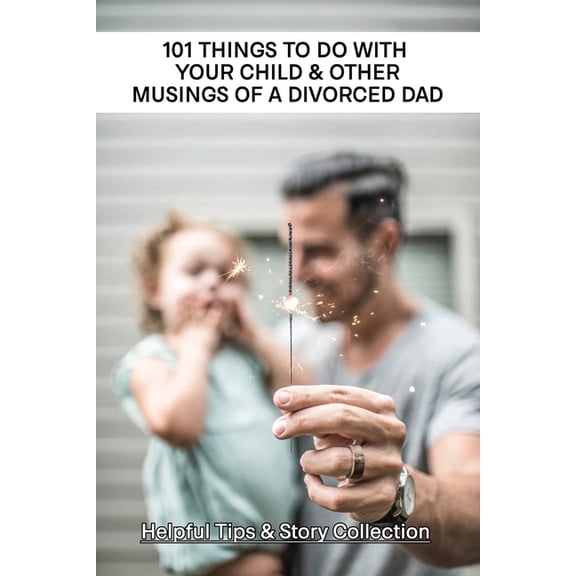 101 Things To Do With Your Child & Other Musings Of A Divorced Dad: Helpful Tips & Story Collection: Ways To Be A Good Divorced Dad (Paperback)