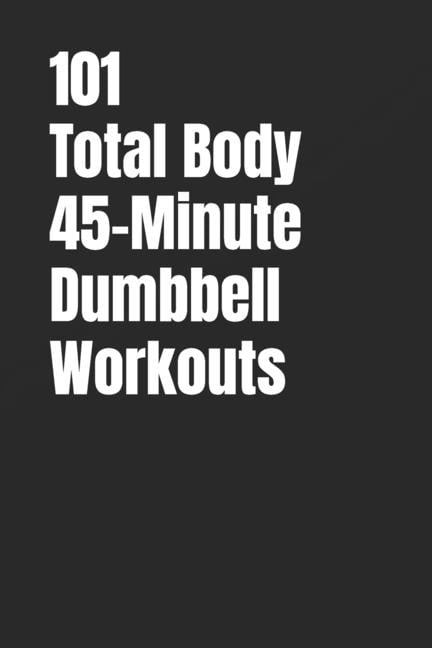 101 45-Minute Workouts 101 Total Body 45-Minute Dumbbell Workouts: Build Muscle, Improve Conditioning, and Train Your Entire Body With Dumbbell, (Paperback)