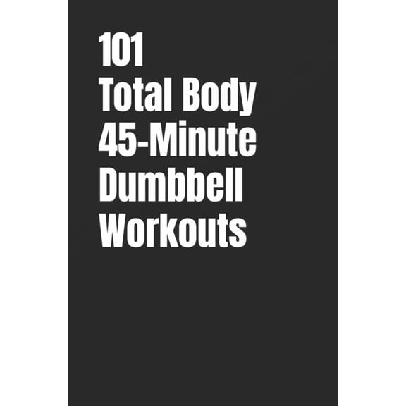 101 Total Body 45-Minute Dumbbell Workouts: Build Muscle, Improve Conditioning, and Train Your Entire Body With Dumbbell, (Paperback)