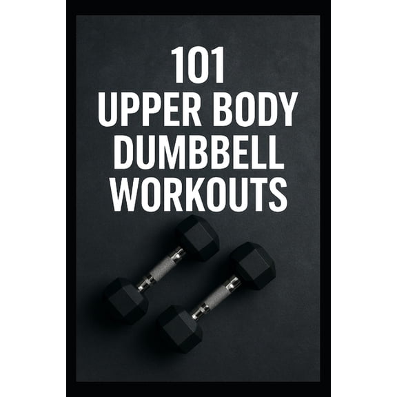 The 101 Workout 101 Upper Body Dumbbell Workouts: Transform Your Upper Body with Simple, Powerful Dumbbell Routine, (Paperback)