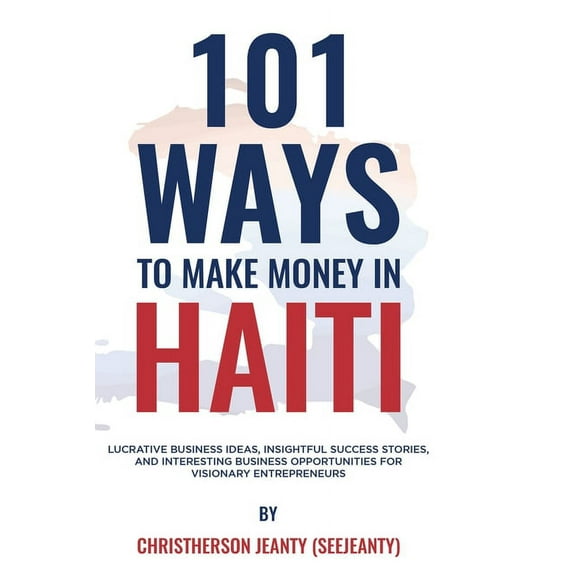 101 Ways to Make Money in Haiti : Lucrative Business Ideas, Insightful Success Stories, and Interesting Business Opportunities for Visionary Entrepreneurs (Paperback)
