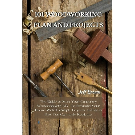 101 Woodworking Plan and Projects: The Guide to Start Your Carpentry Workshop with DIY, To Remodel Your House With To Si, (Paperback)