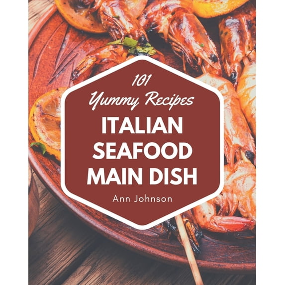 101 Yummy Italian Seafood Main Dish Recipes: Unlocking Appetizing Recipes in The Best Yummy Italian Seafood Main Dish Cookbook!