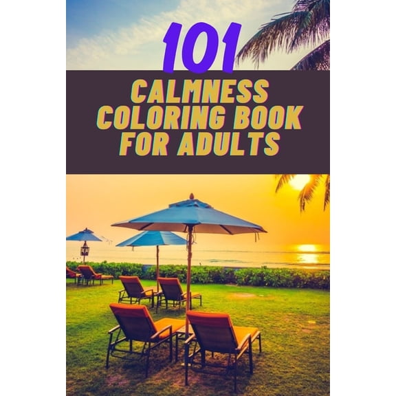 101 calmness coloring book for adults: A stress relief coloring book to calm your mind - adults coloring beautiful designs of beach, cozy houses, flowers, animals, landscape and many more for the rela