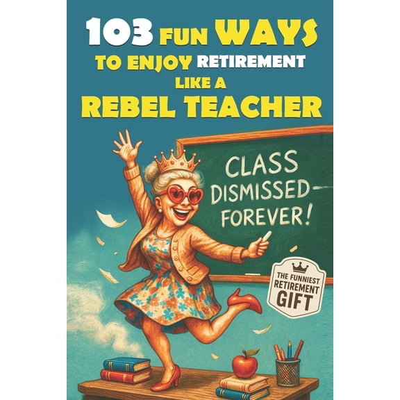 The Bold & Funny Retirement Gift Col 103 Fun Ways to Enjoy Retirement Like a Rebel Teacher: A Hilarious Gift for Badass Women Who Finally Turned in Their Las, Book 3, (Paperback)
