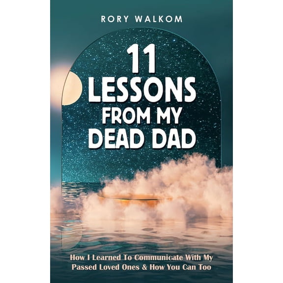 11 Lessons from My Dead Dad: How I Learned to Communicate with My Passed Loved Ones & How You Can Too, (Paperback)