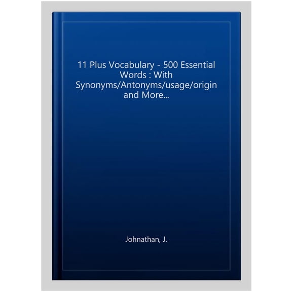 11 Plus Vocabulary - 500 Essential words: With Synonyms/Antonyms/Usage/Origin and more... (Paperback) by J Johnathan