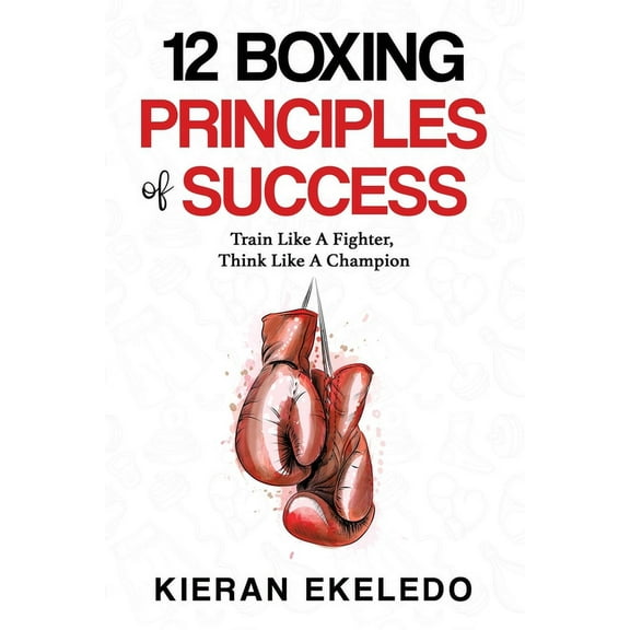 12 Boxing Principles of Success: Train Like A Fighter, Think Like A Champion, (Paperback)