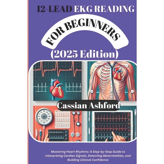 12 LEAD EKG READING FOR BEGINNERS (2025 Edition): Mastering Heart Rhythms: A Step-by-Step Guide To Interpreting Cardiac , (Paperback)