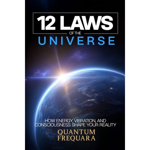 The 12 Laws Series: A Modern Guide to Li The 12 Laws of the Universe: How Energy, Vibration and Consciousness Shape Your Reality - A Modern Guide to Quantum Alig, Book 1, (Paperback)