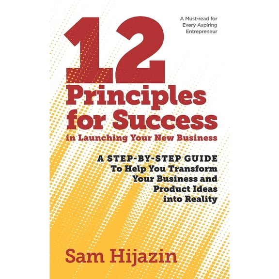 12 Principles for Success in Launching Your New Business: A Step-by-Step Guide That Will Help You Transform Your Busines, (Paperback)