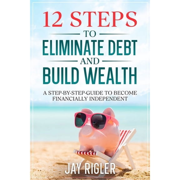 Financial Freedom 12 Steps to Eliminate Debt and Build Wealth: A Step-By-Step Guide to Become Financially Independent, Book 1, (Paperback)