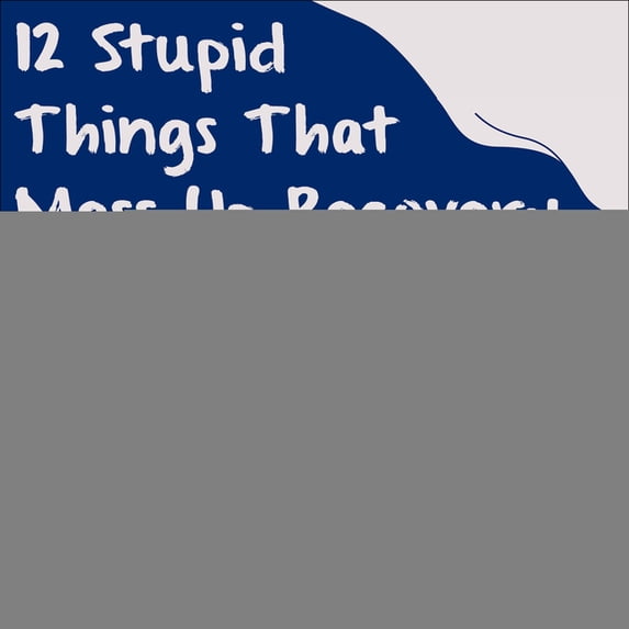 12 Stupid Things That Mess Up Recovery: Avoiding Relapse Through Self-Awareness and Right Action (Audiobook)