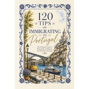 120 Tips on Immigrating to Portugal The Ultimate Guide to Relocating, Settling In, and Thriving in Portugal, Paperback