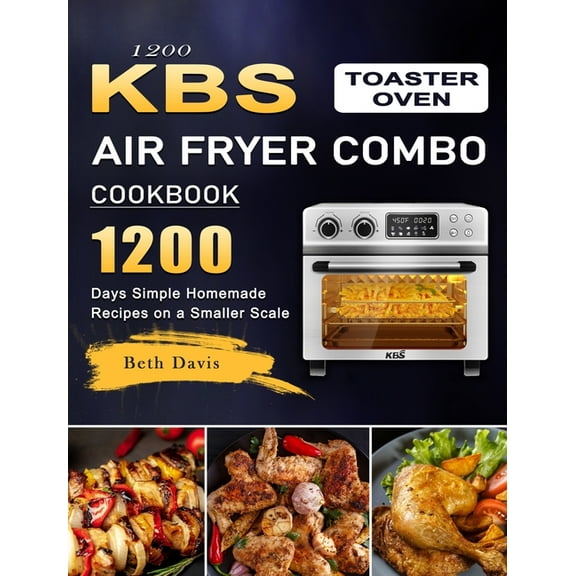 1200 KBS Toaster Oven Air Fryer Combo Cookbook: 1200 Days Simple Homemade Recipes on a Smaller Scale, (Hardcover)