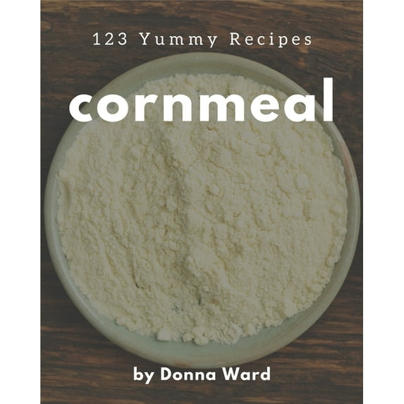 123 Yummy Cornmeal Recipes: A Yummy Cornmeal Cookbook for Effortless Meals, (Paperback)