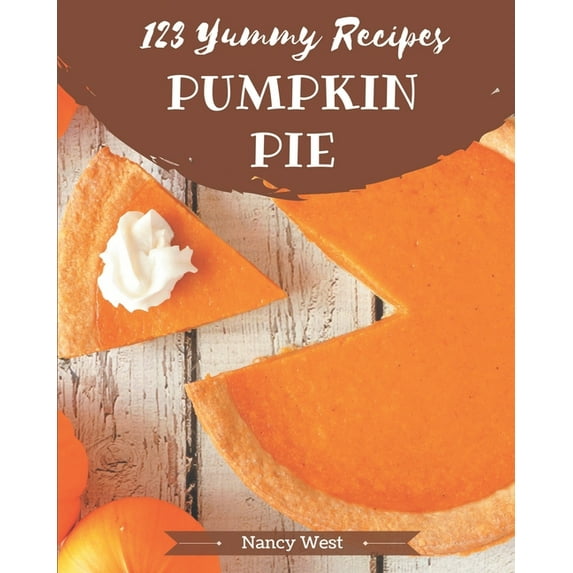 123 Yummy Pumpkin Pie Recipes: A Yummy Pumpkin Pie Cookbook that Novice can Cook (Paperback)