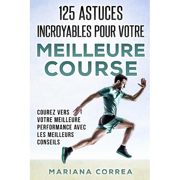 125 ASTUCES INCROYABLES Pour VOTRE MEILLEURE COURSE: COUREZ VERS VOTRE MEILLEURE PERFORMANCE AVEC Les MEILLEURS CONSEILS (Paperback)