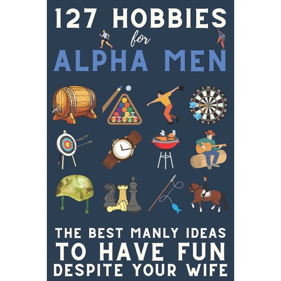 127 Hobbies for Alpha Men: The Best Manly Ideas To Have Fun, Despite Your Wife (Paperback) by Alpha Man