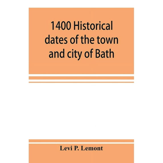 1400 historical dates of the town and city of Bath, and town of Georgetown, from 1604 to 1874, (Paperback)