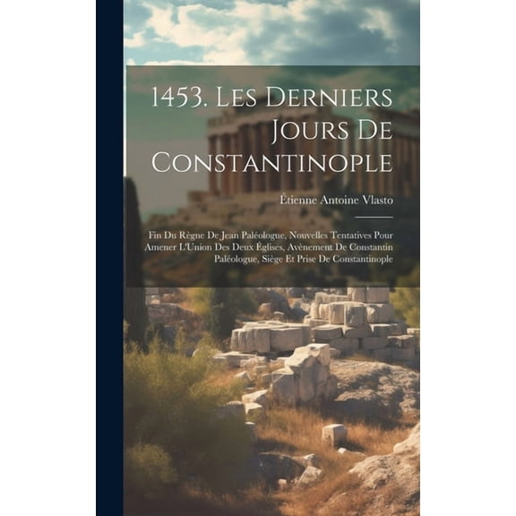 1453. Les Derniers Jours De Constantinople: Fin Du Rgne De Jean Palologue, Nouvelles Tentatives Pour Amener L'Union Des Deux glises, Avnement De Constantin Palologue, Sige Et Prise De Constantin