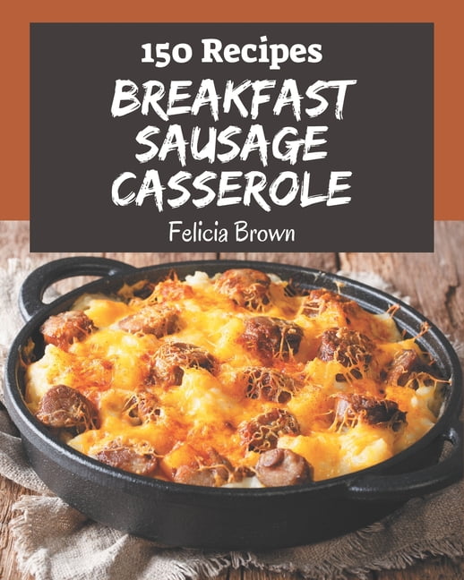 150 Breakfast Sausage Casserole Recipes: Breakfast Sausage Casserole Cookbook - Where Passion for (Paperback) by Felicia Brown