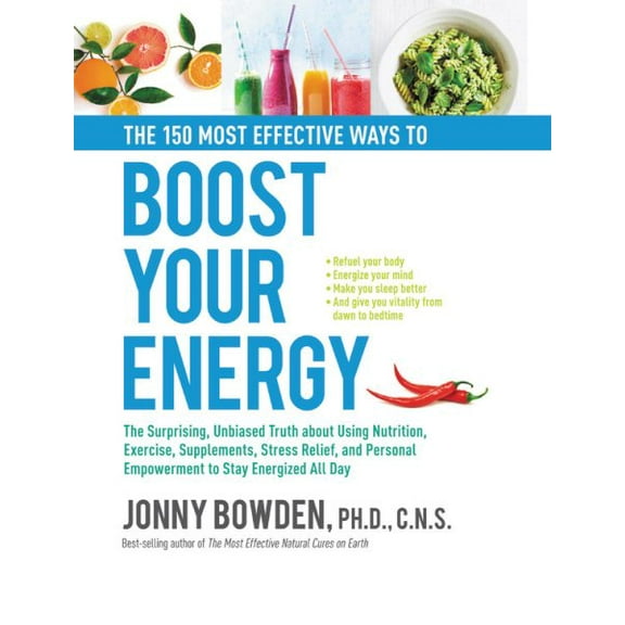 The 150 Most Effective Ways to Boost Your Energy : The Surprising, Unbiased Truth About Using Nutrition, Exercise, Supplements, Stress Relief, and Personal Empowerment to Stay Energized All Day (Hardcover)