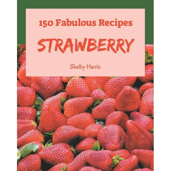 150 Fabulous Strawberry Recipes: Discover Strawberry Cookbook NOW!