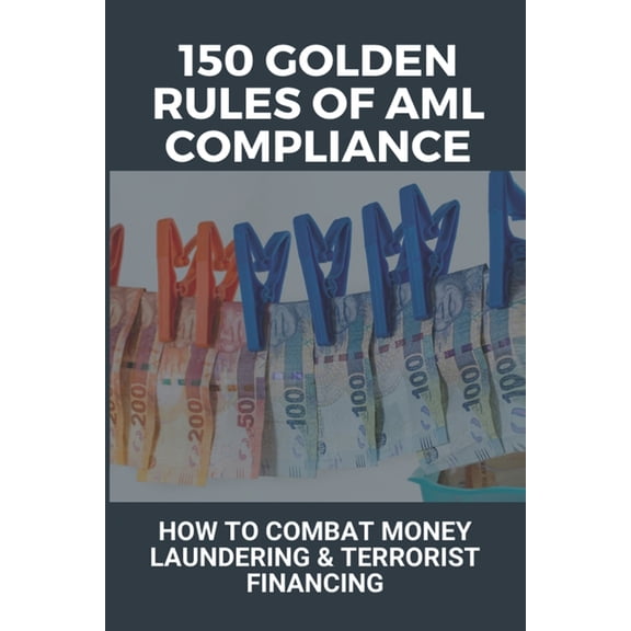 150 Golden Rules Of AML Compliance : How To Combat Money Laundering & Terrorist Financing: Aml Compliance Program (Paperback)