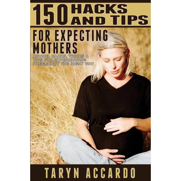 150 Hacks & Tips for Expecting Mothers: Advice, Hacks, Tricks & Tips for Experiencing Pregnancy the Right Way