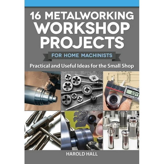 Home Machinists 16 Metalworking Workshop Projects for Home Machinists: Practical & Useful Ideas for the Small Shop, (Paperback)