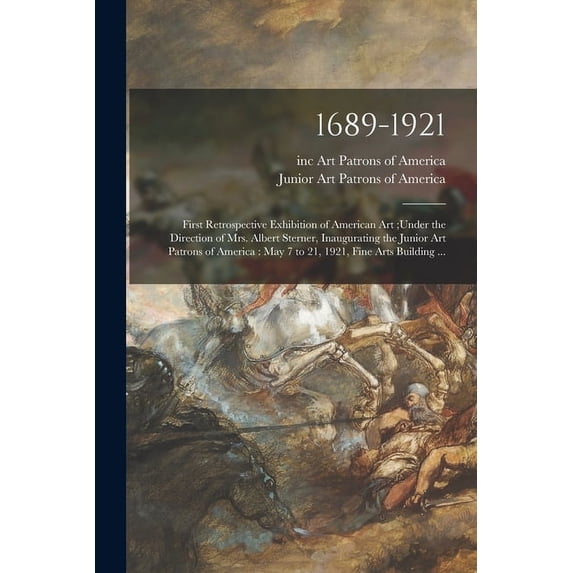 1689-1921: First Retrospective Exhibition of American Art;under the Direction of Mrs. Albert Sterner, Inaugurating the Junior Art Patrons of America: May 7 to 21, 1921, Fine Arts Building 101495360X