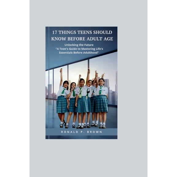 17 Things Teens Should Know Before Adult Age: Unlocking The Future, "A Teens Guide To Mastering Life's Essentials Before adulthood" (Paperback)