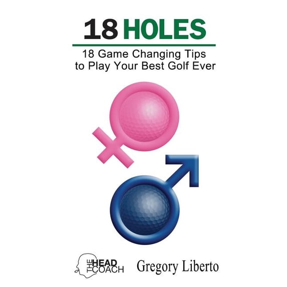 18 Holes: 18 Game Changing Tips to Play Your Best Golf Ever Paperback 1500766984 9781500766986 Gregory Liberto