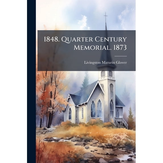 1848. Quarter Century Memorial. 1873 : Exercises Commemorative Of The 25th Anniversary Of The Pastorate Of Rev. L.m. Glover, D.d. Over The First Presbyterian Church, Jacksonville, Ill (Paperback)