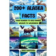 200+ Alaska Facts From Glaciers to Gold Rushes, Wildlife to Wilderness An Illustrated Fun & Fascinating Fact Book , Paperback