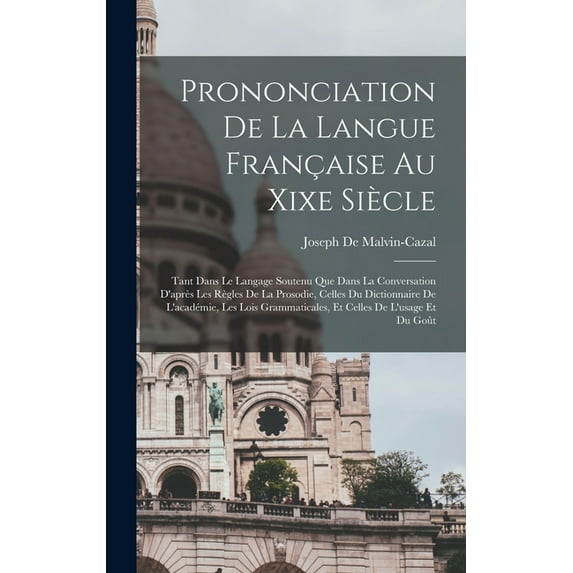 Prononciation De La Langue Française Au Xixe Siècle : Tant Dans Le Langage Soutenu Que Dans La Conversation D'après Les Règles De La Prosodie, Celles Du Dictionnaire De L'académie, Les Lois Grammaticales, Et Celles De L'usage Et Du Goût (Hardcover)