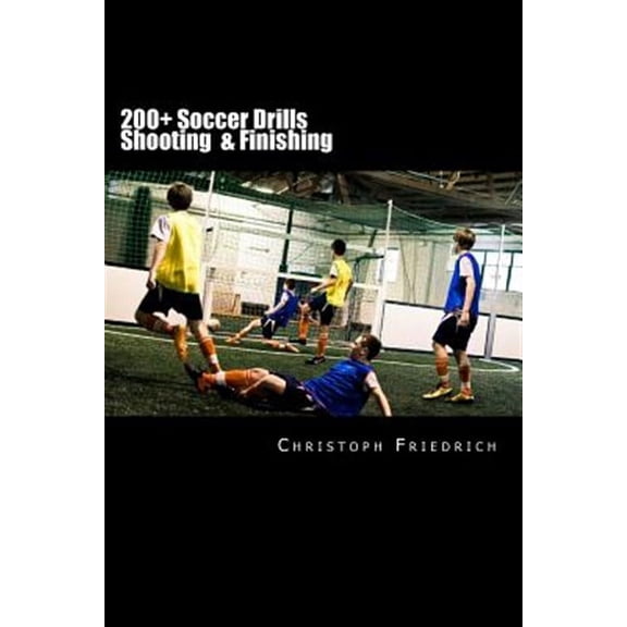 200+ Soccer Shooting & Finishing Drills: Soccer Football Practice Drills For Youth Coaching & Skills (Paperback) by Christoph Friedrich