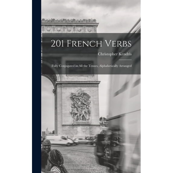 201 French Verbs: Fully Conjugated in All the Tenses, Alphabetically Arranged Hardcover 1013895800 9781013895807 Christopher 1923- Kendris