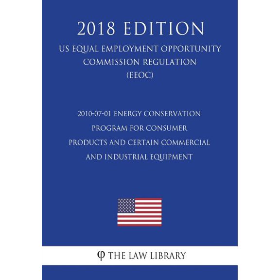 2010-07-01 Energy Conservation Program for Consumer Products and Certain Commercial and Industrial Equipment (US Energy Efficiency and Renewable Energy Office Regulation) (EERE) (2018 Edition) (Paperb