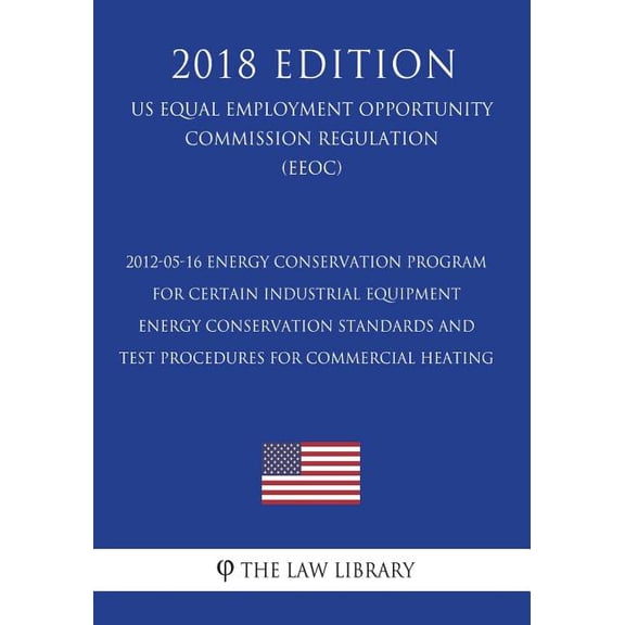 2012-05-16 Energy Conservation Program for Certain Industrial Equipment - Energy Conservation Standards and Test Procedures for Commercial Heating (Us Energy Efficiency and Renewable Energy Office Regulation) (Eere) (2018 Edition) (Paperback)
