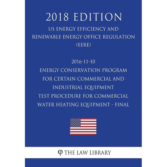 2016-11-10 Energy Conservation Program for Certain Commercial and Industrial Equipment - Test Procedure for Commercial Water Heating Equipment - Final (US Energy Efficiency and Renewable Energy Office Regulation) (EERE) (2018 Edition) (Paperback)