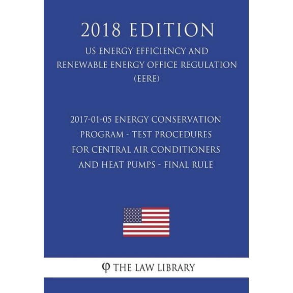 2017-01-05 Energy Conservation Program - Test Procedures for Central Air Conditioners and Heat Pumps - Final Rule (US Energy Efficiency and Renewable Energy Office Regulation) (EERE) (2018 Edition) (Paperback)