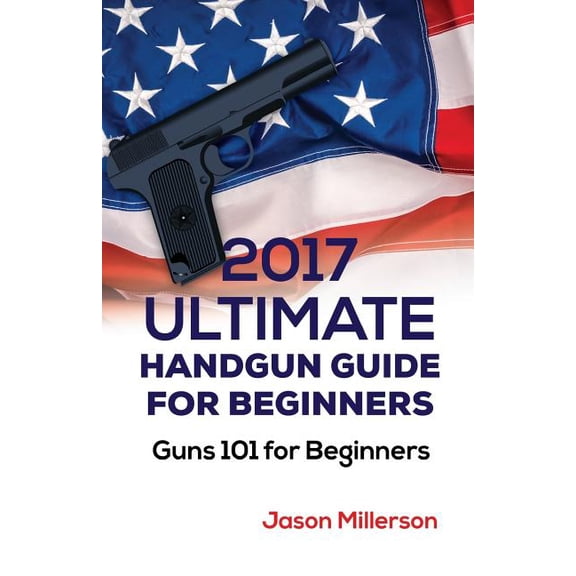 2017 Ultimate Handgun Guide For Beginners: Guns 101 For Beginners (Paperback)