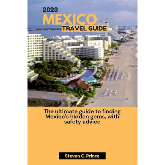 2023 Mexico Travel Guide: The ultimate guide to finding Mexico's hidden gems, with safety advice