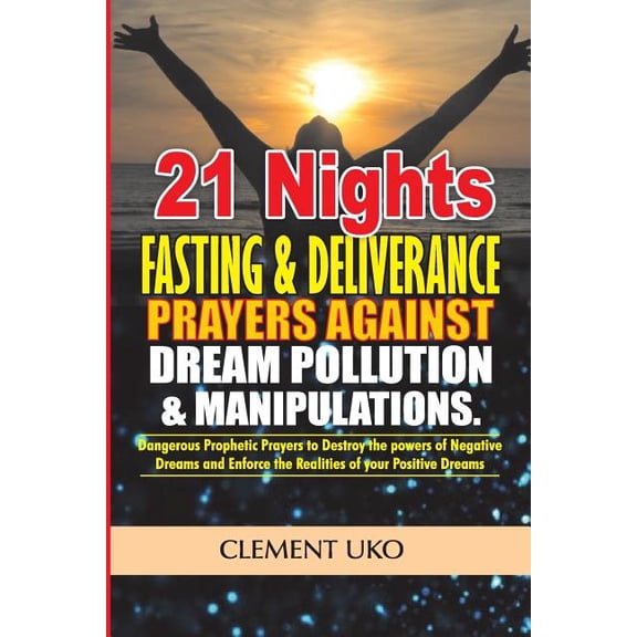 21 Nights Fasting & Deliverance Prayers Against Dream Pollution & Manipulations: Dangerous Prophetic Prayers to Destroy D Powers of Negative Dreams &