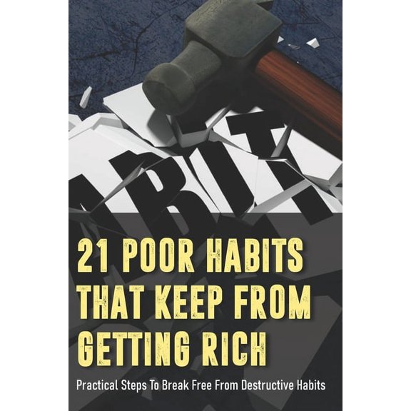 21 Poor Habits That Keep From Getting Rich : Practical Steps To Break Free From Destructive Habits: Habits Of Perpetually Broke People (Paperback)