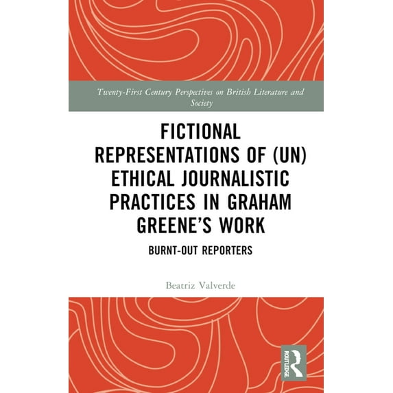 21st Century Perspectives on British Lit Fictional Representations of (Un)ethical Journalistic Practices in Graham Greene's Work: Burnt-Out Reporters, (Hardcover)