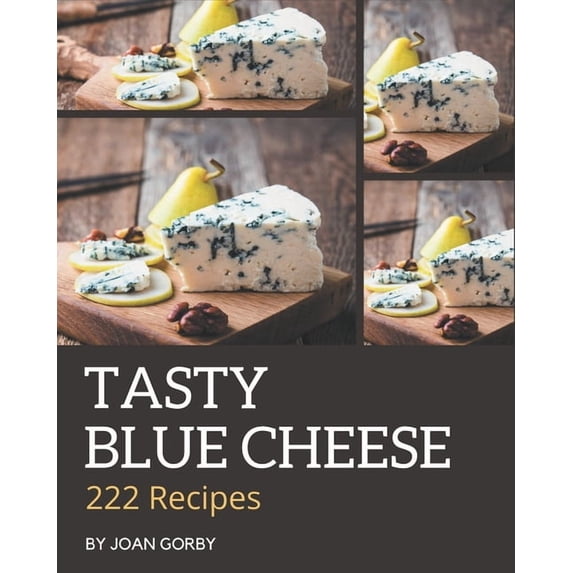 222 Tasty Blue Cheese Recipes: The Blue Cheese Cookbook for All Things Sweet and Wonderful!, (Paperback)